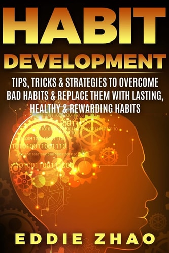 Habit Development Tips, Tricks and Strategies to Overcome Bad Habits and Replace Them with Lasting, Healthy and Rewarding Habits