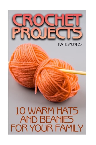 Crochet Projects 10 Warm Hats and Beanies for Your Family: (Crochet Patterns, Crochet Stitches)