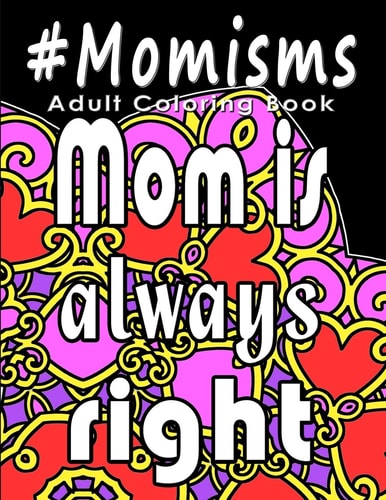 Adult Coloring Book: #Momisms Perfect Gift for Moms, Grandmothers, Moms to Be, New Moms, Daughters And, Why Not... Mothers in Law. Ideal for Mother's Day, Birthdays and Holidays. Funny and Relaxing