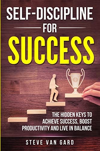 Self-Discipline For Success The Hidden Keys to Achieve Success, Boost Productivity and Live in Balance