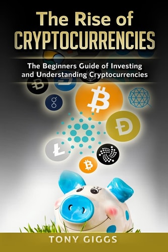 The Rise Of Cryptocurrencies The Beginner's Guide to Investing and Understanding Cryptocurrencies