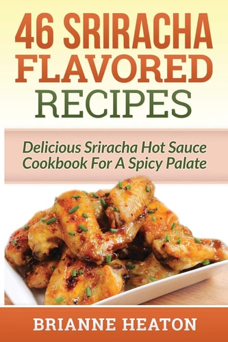 46 Sriracha Flavored Recipes Delicious Sriracha Hot Sauce Cookbook for a Spicy Palate
