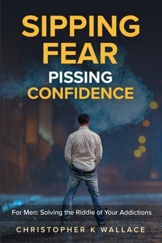 Sipping Fear Pissing Confidence For Men: Solving the Riddle of Your Addictions