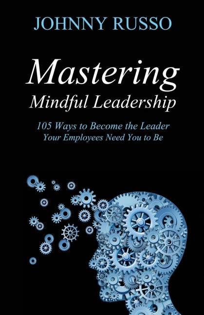 Mastering Mindful Leadership: 105 Ways to Become the Leader  Your Employees Need You to Be