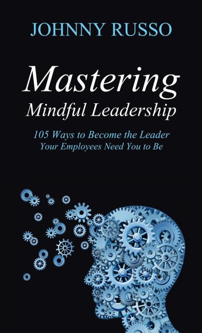 Mastering Mindful Leadership: 105 Ways to Become the Leader  Your Employees Need You to Be