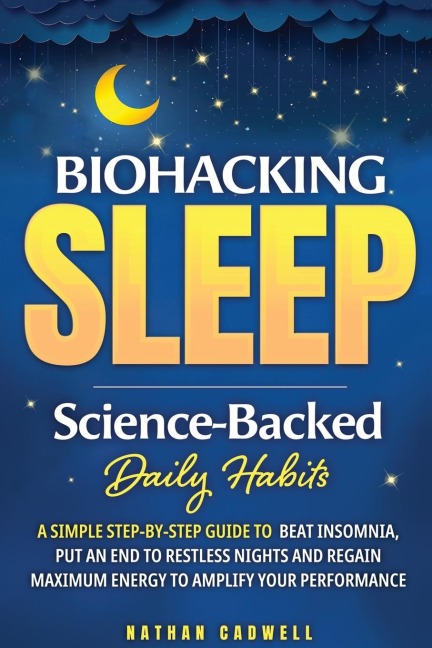 Biohacking Sleep Science-Backed Daily Habits A Simple Step-by-Step Guide to Beat Insomnia, Put an End to Restless Nights, and Regain Maximum Energy to Amplify Your Performance: Science-Backed Daily Habits: A Simple Step-by-Step Guide to Beat Insomnia, Put