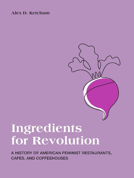 Ingredients for Revolution: A History of American Feminist Restaurants, Cafes, and Coffeehouses