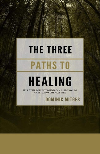 The Three Paths to Healing How Your Deepest Wound Can Guide You to Craft a Monumental Life