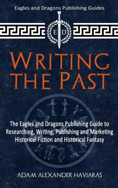 Writing the Past: The Eagles and Dragons Publishing Guide to Researching, Writing, Publishing and Marketing Historical Fiction and Historical Fantasy