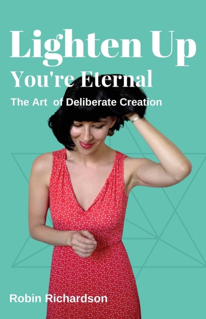 Lighten Up, Youre Eternal: A Compassionate Guide to Deliberate Creation