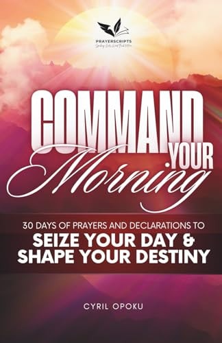Command Your Morning 30 Days of Prayers and Declarations to Seize Your Day and Shape Your Destiny