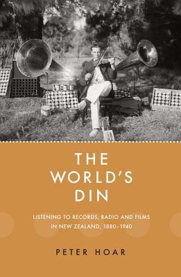 The Worlds Din: Listening to Records, Radio and Fllms in New Zealand 1880-1940