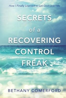 Secrets of a Recovering Control Freak: How I Finally Learned to Let God Lead Me