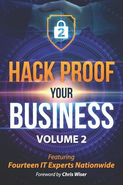 Hack Proof Your Business, Volume 2: Featuring 14 IT Experts Nationwide