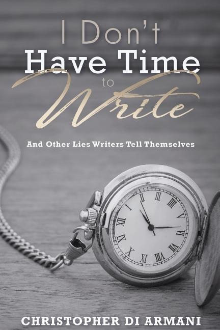 I Dont Have Time To Write And Other Lies Writers Tell Themselves