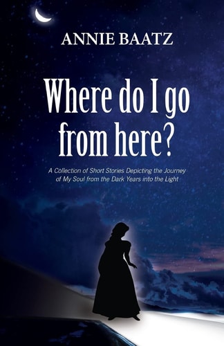 Where Do I Go from Here? A Collection of Short Stories Depicting the Journey of My Soul from the Dark Years Into the Light