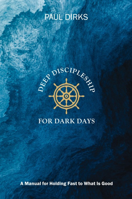 Deep Discipleship for Dark Days: A Manual for Holding Fast to What is Good