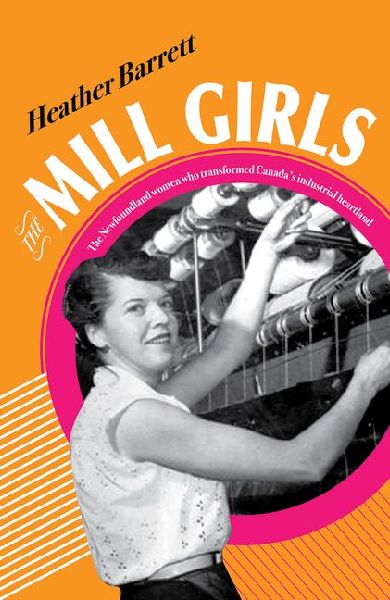 The Mill Girls: The Newfoundland Women Who Transformed Canadas Industrial Heartland