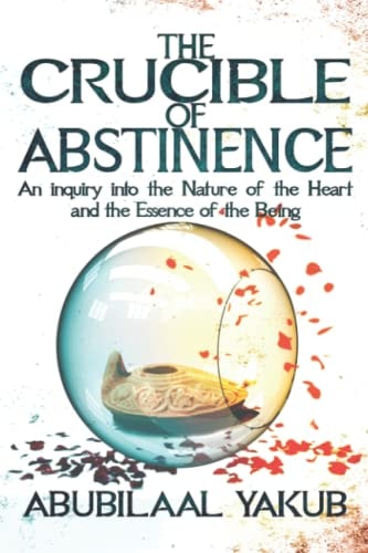 The Crucible of Abstinence An Inquiry Into the Nature of the Heart and the Essence of Being