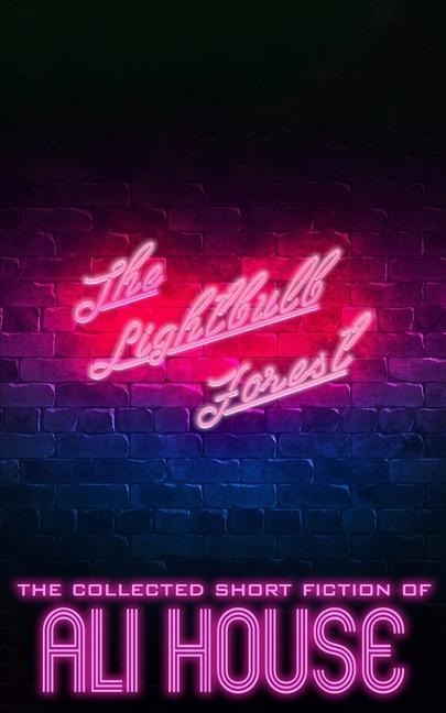 The Lightbulb Forest: The Collected Short Fiction of Ali House
