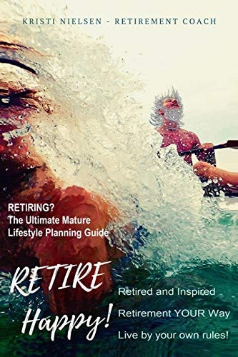 Retire Happy! Retired and Inspired - Retirement YOUR Way, Live by Your Own Rules The Ultimate Mature Life Planning Guide