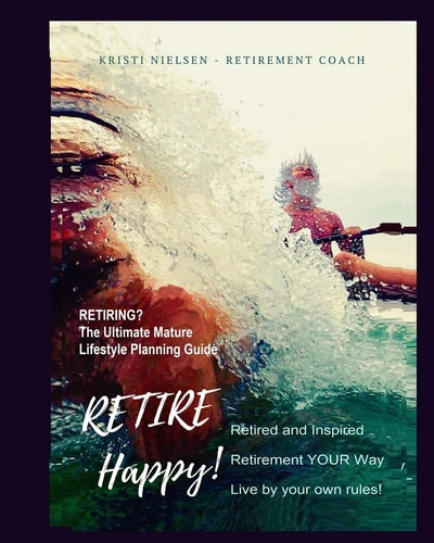 Retire Happy! Retired and Inspired - Retirement YOUR Way, Live by Your Own Rules The Ultimate Mature Life Planning Guide