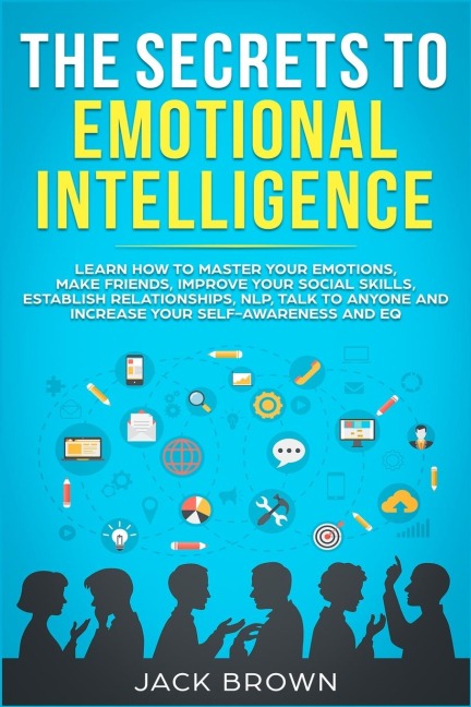 The Secrets to Emotional Intelligence: Learn How to Master Your Emotions, Make Friends, Improve Your Social Skills, Establish Relationships, NLP, Talk to Anyone and Increase Your Self-Awareness and EQ