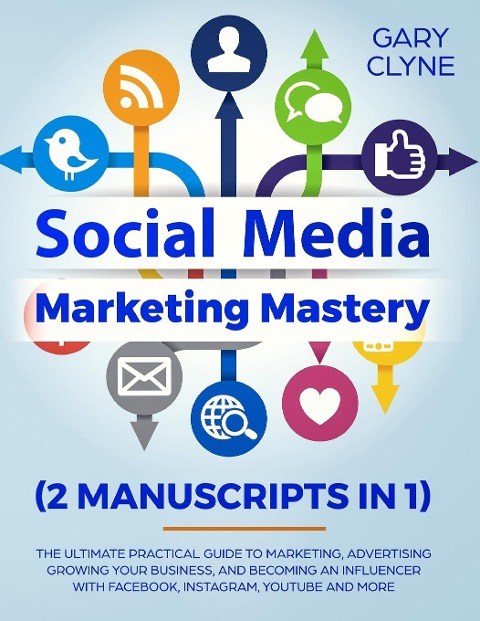 Social Media Marketing Mastery (2 Manuscripts in 1): The Ultimate Practical Guide to Marketing, Advertising, Growing Your Business and Becoming an Influencer with Facebook, Instagram, Youtube and More
