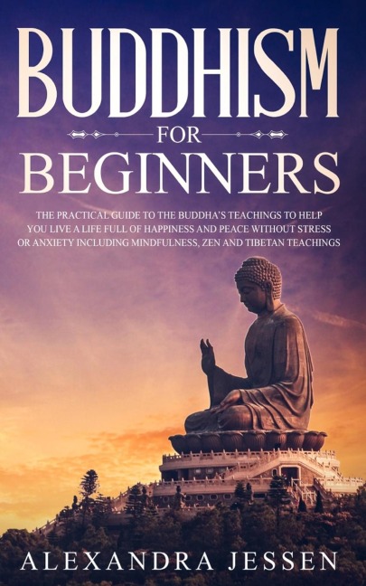 Buddhism for Beginners: The Practical Guide to the Buddha?s Teachings to Help You Live a Life Full of Happiness and Peace without Stress or Anxiety Including Mindfulness, Zen and Tibetan Teachings
