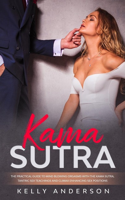 Kama Sutra The Practical Guide to Mind-Blowing Orgasms with The Kama Sutra, Tantric Sex Teachings and Climax Enhancing Sex Positions