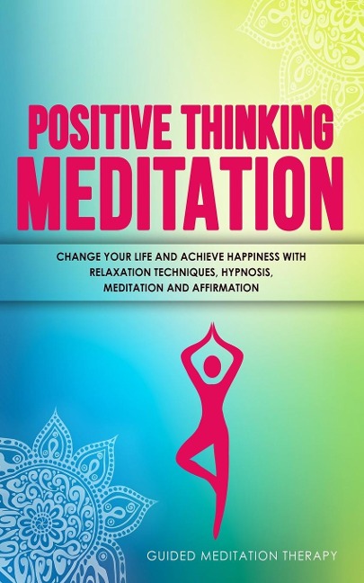 Positive Thinking Meditation: Change Your Life and Achieve Happiness with Relaxation Techniques, Hypnosis, Meditation and Affirmation