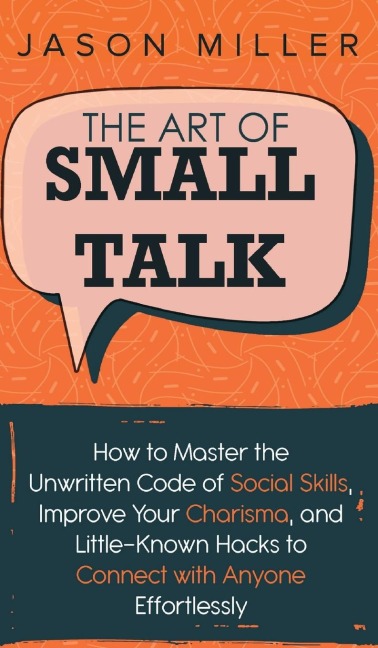 The Art of Small Talk: How to Master the Unwritten Code of Social Skills, Improve Your Charisma, and LittleKnown Hacks to Connect with Anyone Effortlessly