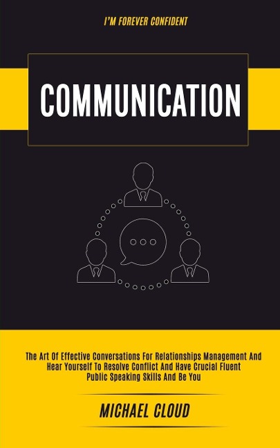 Communication: The Art of Effective Conversations For Relationships Management And Hear Yourself To Resolve Conflict And Have Crucial Fluent Public Speaking Skills And Be You (Im forever confident)
