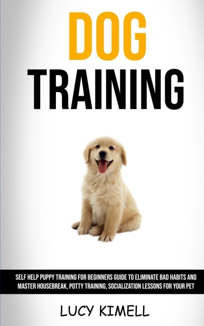 Dog Training: Self Help Puppy Training for Beginners Guide to Eliminate Bad Habits and Master Housebreak, Potty Training, Socialization Lessons for Your Pet