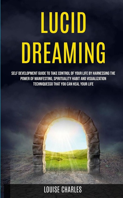 Lucid Dreaming: Self Development Guide to Take Control of Your Life by Harnessing the Power of Manifesting, Spirituality Habit and Visualization Techniques So That You Can Heal Your Life
