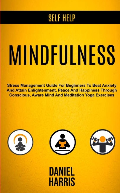 Self Help: Mindfulness: Stress Management Guide for Beginners to Beat Anxiety and Attain Enlightenment, Peace and Happiness Through Conscious, Aware Mind and Meditation Yoga Exercises