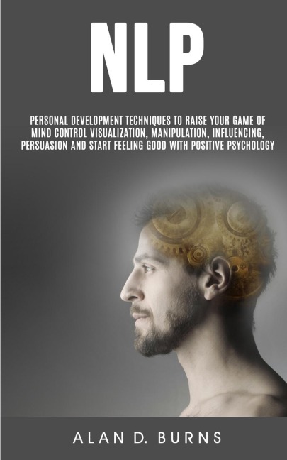 NLP: Personal Development Techniques to Raise Your Game of Mind Control Visualization, Manipulation, Influencing,persuasion and Start Feeling Good With Positive Psychology