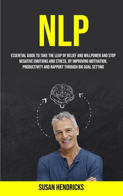 NLP: Essential Guide to Take the Leap of Belief and Willpower and Stop Negative Emotions and Stress, by Improving Motivation, Productivity and Rapport Through Big Goal Setting
