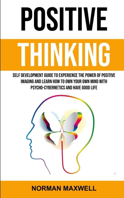Positive Thinking: Self Development Guide to Experience the Power of Positive Imaging and Learn How to Own Your Own Mind With Psycho-cybernetics and Have Good Life