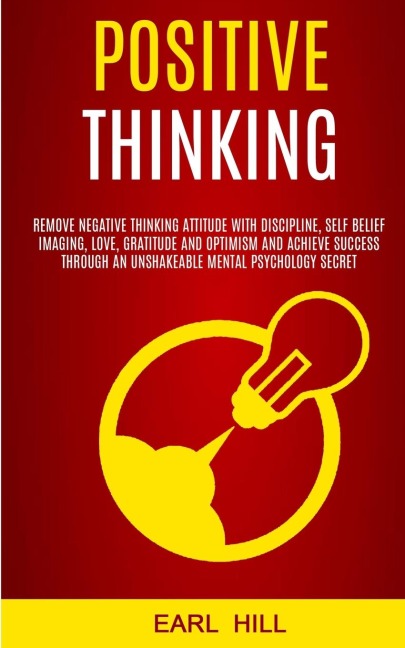 Positive Thinking: Remove Negative Thinking Attitude With Discipline, Self Belief Imaging, Love, Gratitude and Optimism and Achieve Success Through an Unshakeable Mental Psychology Secret