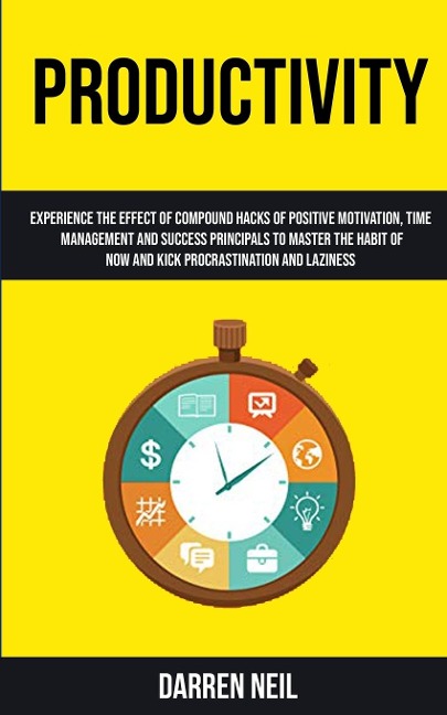 Productivity: Experience The Effect Of Compound Hacks Of Positive Motivation, Time Management And Success Principals To Master The Habit Of Now And Kick Procrastination And Laziness