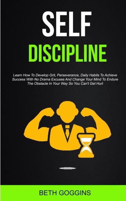 Self Discipline: Learn How To Develop Grit, Perseverance, Daily Habits To Achieve Success With No Drama Excuses And Change Your Mind To Endure The Obstacle In Your Way So You Cant Get Hurt