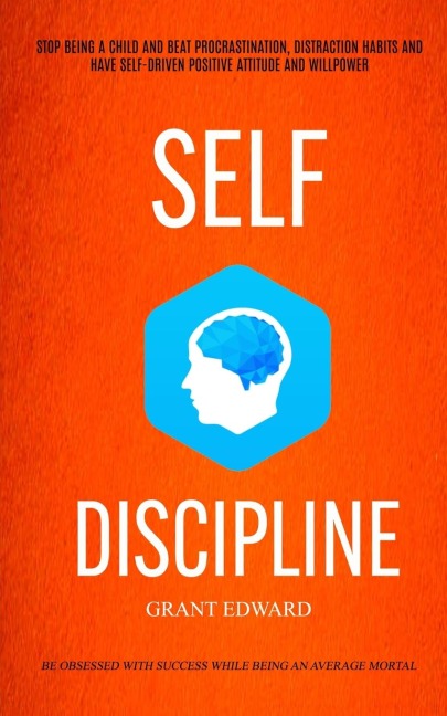 Self Discipline: Stop Being A Child And Beat Procrastination, Distraction Habits And Have Self-driven Positive Attitude And Willpower (Be Obsessed With Success While Being An Average Mortal)