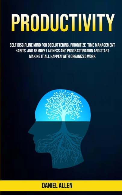 Productivity: Self Discipline Mind For Decluttering, Prioritize Time Management Habits And Remove Laziness And Procrastination And Start Making It All Happen With Organized Work