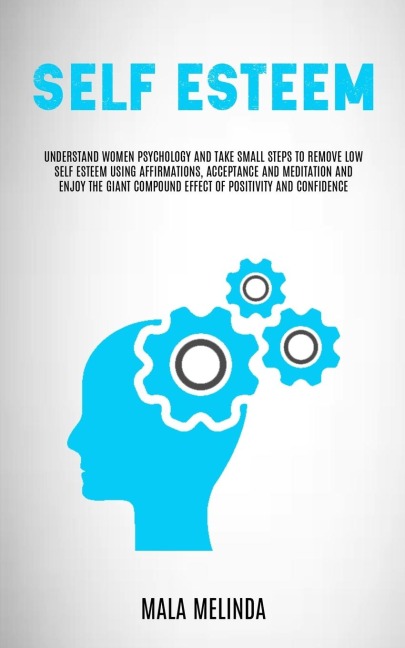 Self Esteem: Understand Women Psychology and Take Small Steps to Remove Low Self Esteem Using Affirmations, Acceptance and Meditation and Enjoy the Giant Compound Effect of Positivity and Confidence