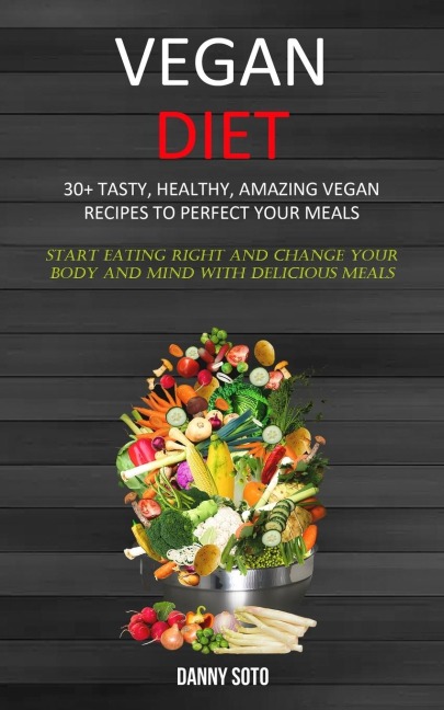 Vegan Diet: 30+ Tasty, Healthy, Amazing Vegan Recipes To Perfect Your Meals (Start Eating Right and Change Your Body and Mind With Delicious Meals)
