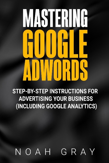 Mastering Google AdWords: Step-by-Step Instructions for Advertising Your Business (Including Google Analytics)