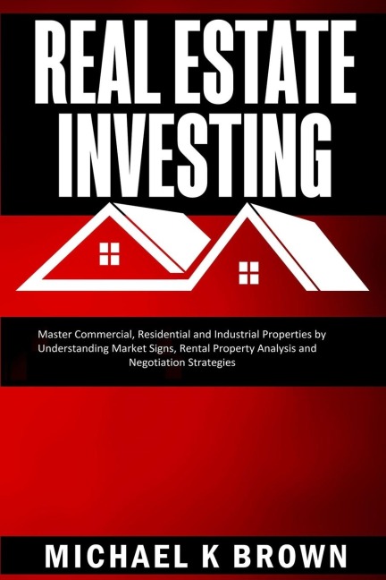 Real Estate Investing: Master Commercial, Residential and Industrial Properties by Understanding Market Signs, Rental Property Analysis and Negotiation Strategies