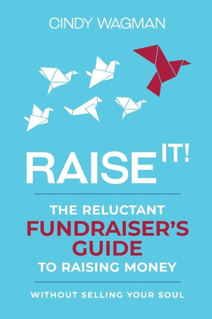 RAISE IT!: The Reluctant Fundraiser's Guide to Raising Money Without Selling Your Soul
