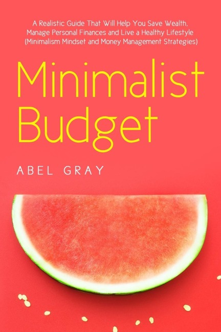 Minimalist Budget: The Realistic Guide That Will Help You Save Wealth, Manage Personal Finances and Live a Healthy Lifestyle (Minimalism, Mindset and Money Management Strategies)
